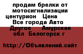 продам брелки от мотосигнализации центурион › Цена ­ 500 - Все города Авто » Другое   . Амурская обл.,Белогорск г.